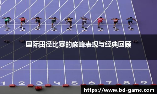 国际田径比赛的巅峰表现与经典回顾