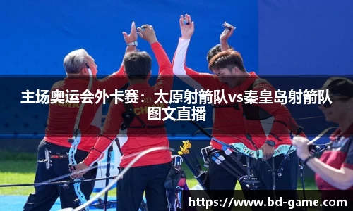 主场奥运会外卡赛：太原射箭队vs秦皇岛射箭队图文直播
