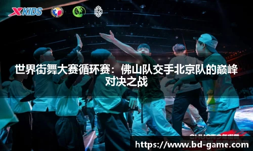世界街舞大赛循环赛：佛山队交手北京队的巅峰对决之战